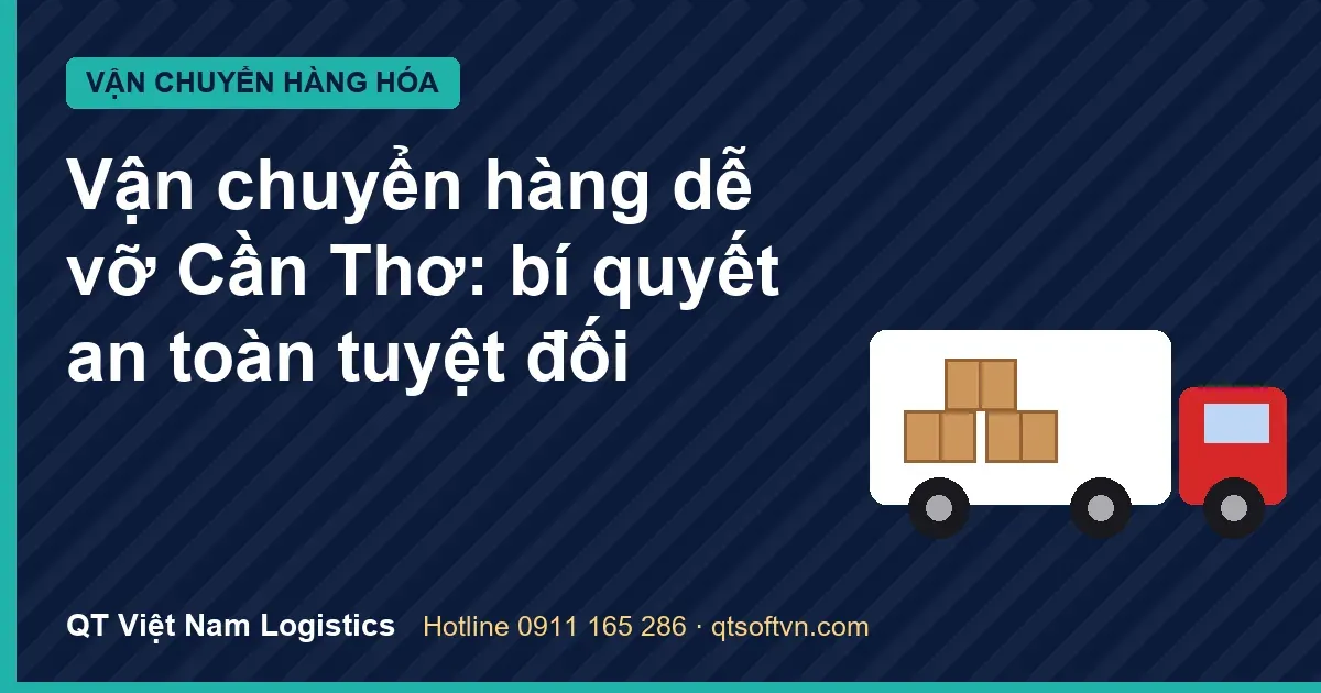 Vận chuyển hàng dễ vỡ Cần Thơ: bí quyết an toàn tuyệt đối